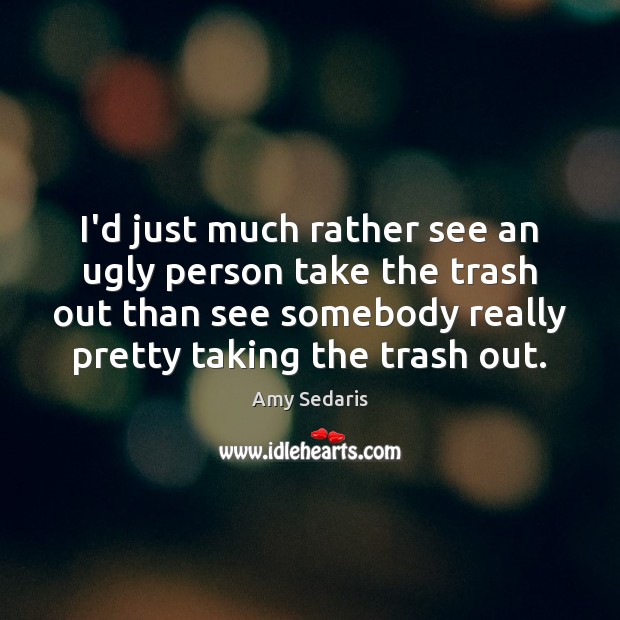 I’d just much rather see an ugly person take the trash out Image