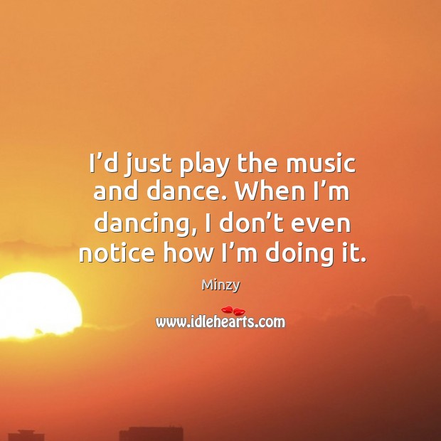I’d just play the music and dance. When I’m dancing, Minzy Picture Quote