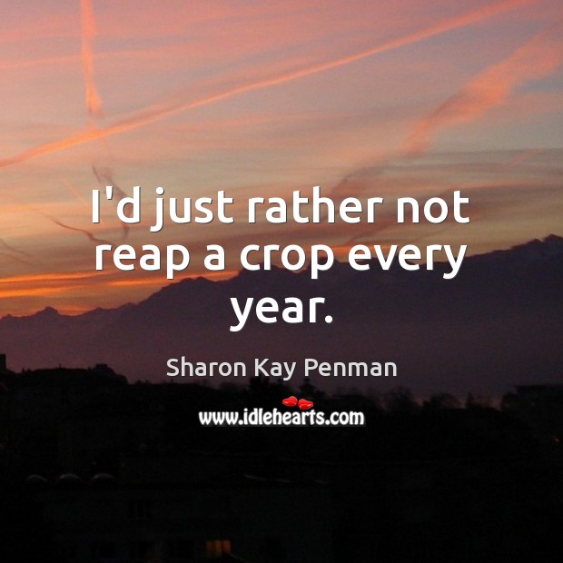 I’d just rather not reap a crop every year. Sharon Kay Penman Picture Quote