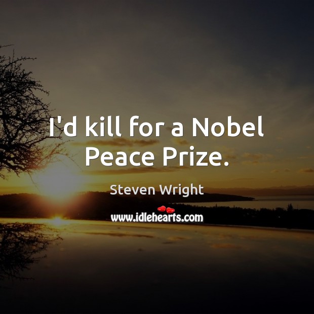I’d kill for a Nobel Peace Prize. Image