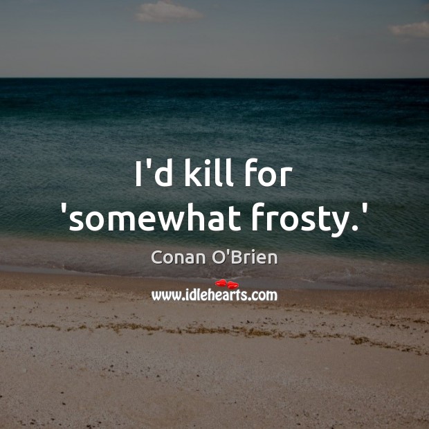 I’d kill for ‘somewhat frosty.’ Conan O’Brien Picture Quote