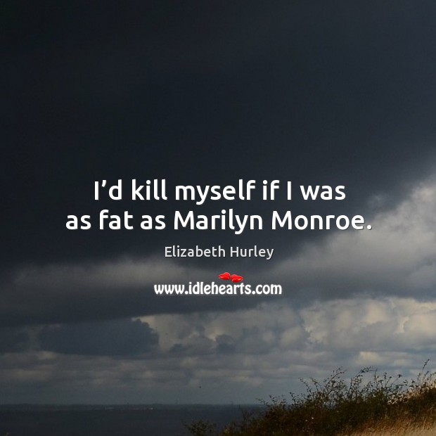 I’d kill myself if I was as fat as marilyn monroe. Image