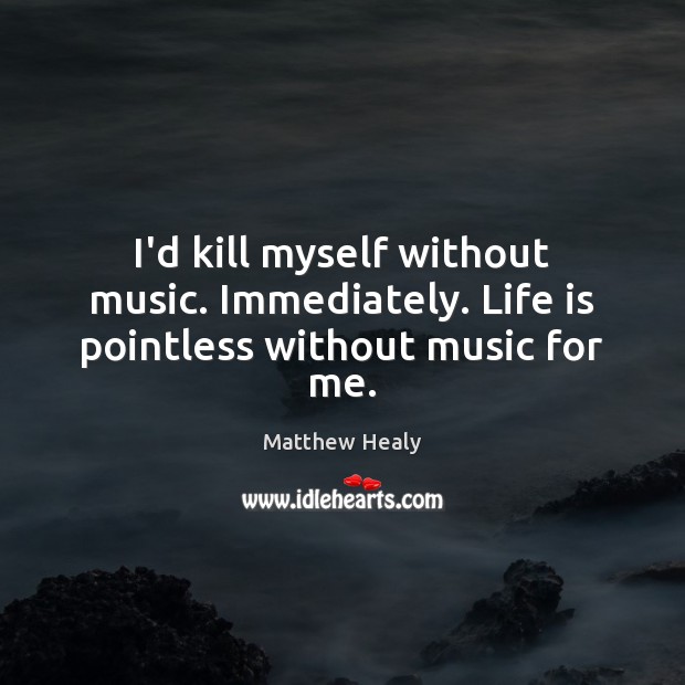 I’d kill myself without music. Immediately. Life is pointless without music for me. Matthew Healy Picture Quote