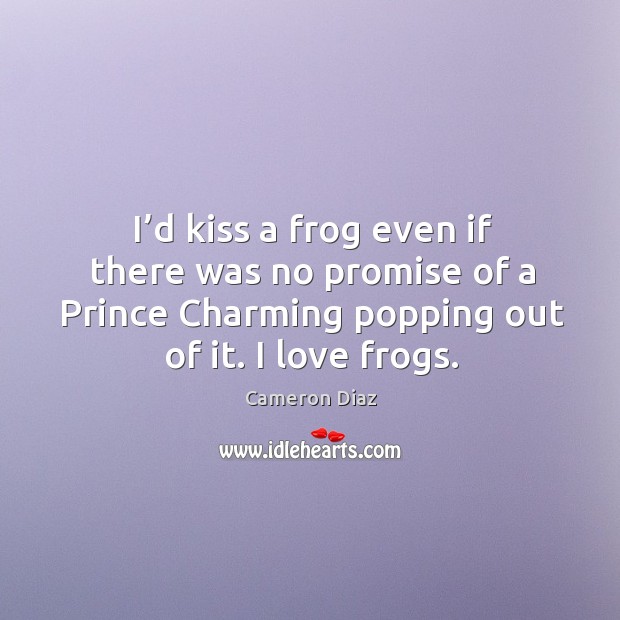 I’d kiss a frog even if there was no promise of a prince charming popping out of it. I love frogs. Cameron Diaz Picture Quote