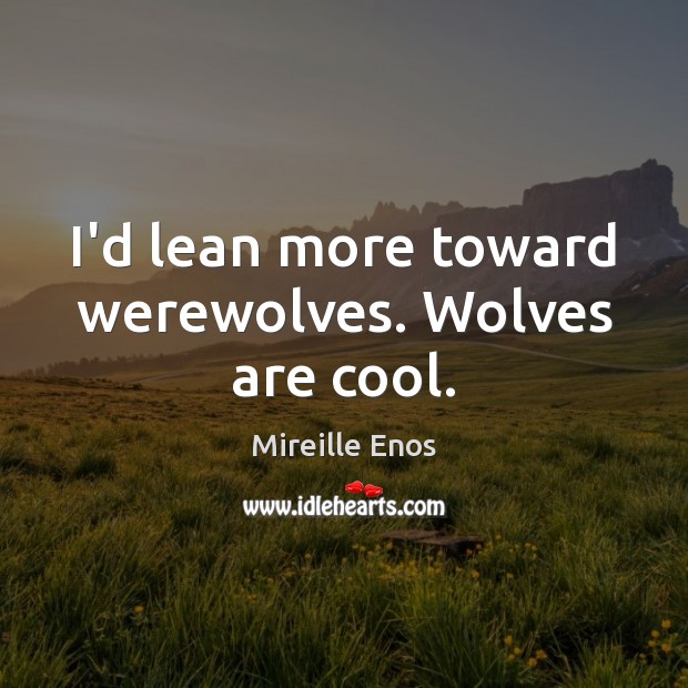 I’d lean more toward werewolves. Wolves are cool. Mireille Enos Picture Quote