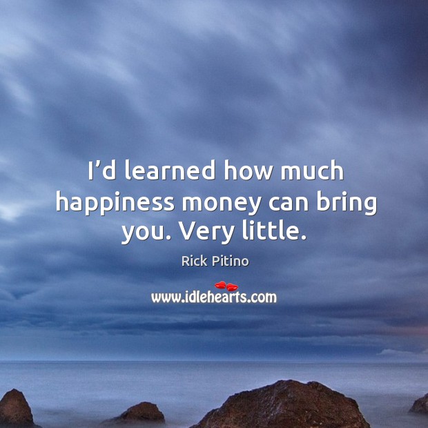 I’d learned how much happiness money can bring you. Very little. Image