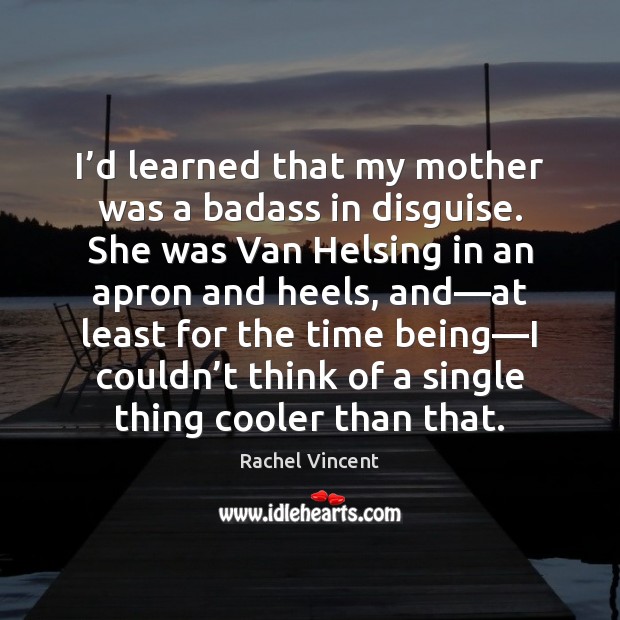 I’d learned that my mother was a badass in disguise. She Rachel Vincent Picture Quote