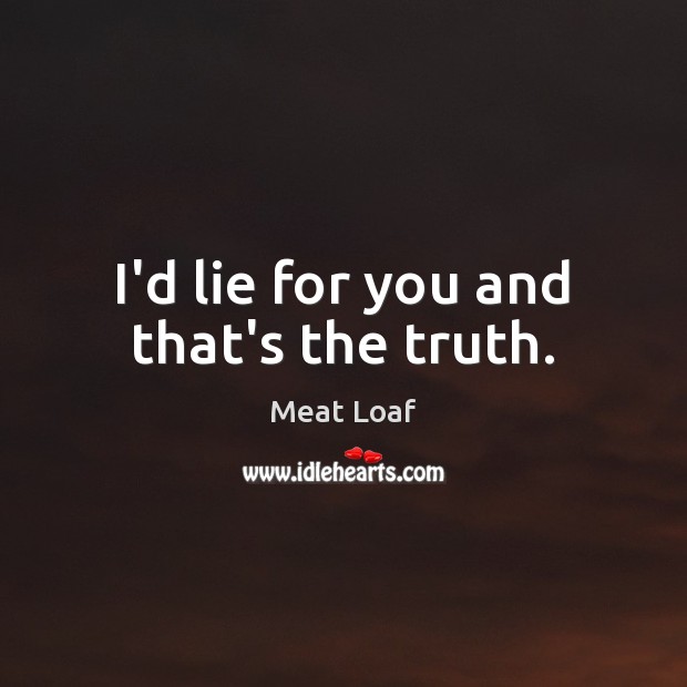 I’d lie for you and that’s the truth. Meat Loaf Picture Quote
