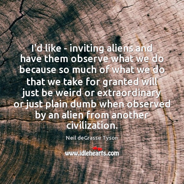 I’d like – inviting aliens and have them observe what we do Neil deGrasse Tyson Picture Quote