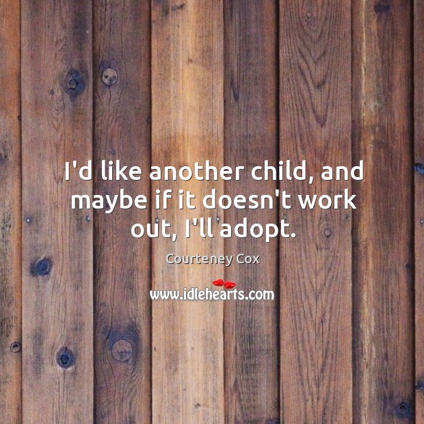 I’d like another child, and maybe if it doesn’t work out, I’ll adopt. Courteney Cox Picture Quote