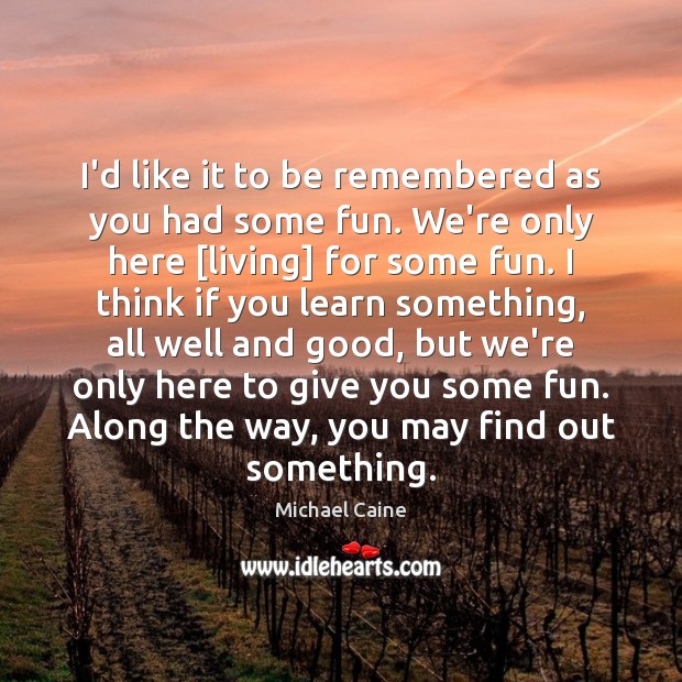 I’d like it to be remembered as you had some fun. We’re Michael Caine Picture Quote
