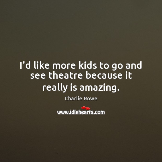 I’d like more kids to go and see theatre because it really is amazing. Charlie Rowe Picture Quote