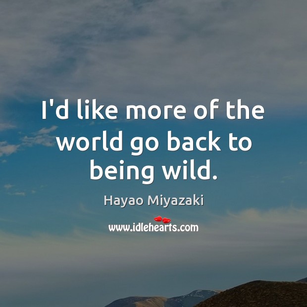 I’d like more of the world go back to being wild. Hayao Miyazaki Picture Quote