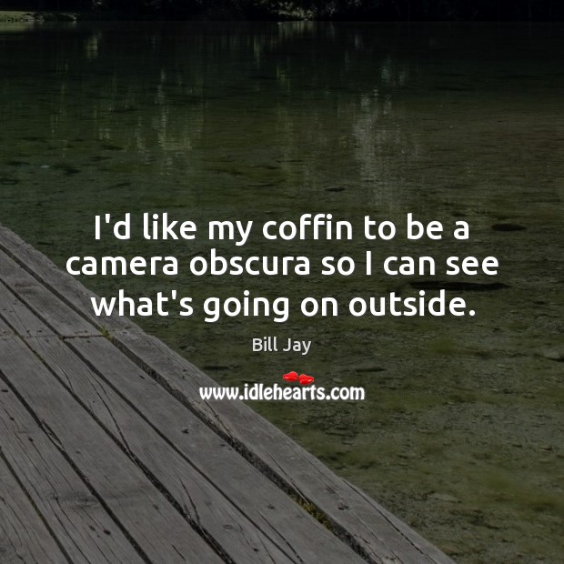 I’d like my coffin to be a camera obscura so I can see what’s going on outside. Bill Jay Picture Quote