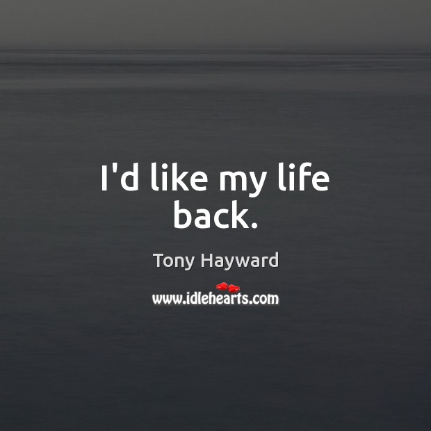 I’d like my life back. Tony Hayward Picture Quote