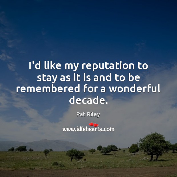 I’d like my reputation to stay as it is and to be remembered for a wonderful decade. Pat Riley Picture Quote