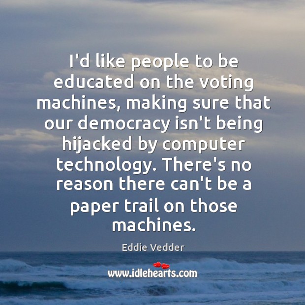 I’d like people to be educated on the voting machines, making sure Eddie Vedder Picture Quote