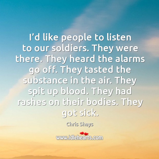 I’d like people to listen to our soldiers. They were there. They heard the alarms go off. Chris Shays Picture Quote