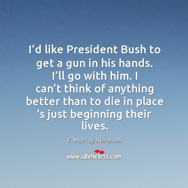 I’d like president bush to get a gun in his hands. I’ll go with him. F. Murray Abraham Picture Quote