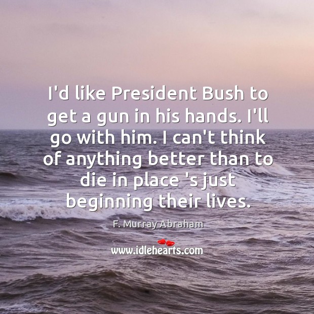 I’d like President Bush to get a gun in his hands. I’ll F. Murray Abraham Picture Quote