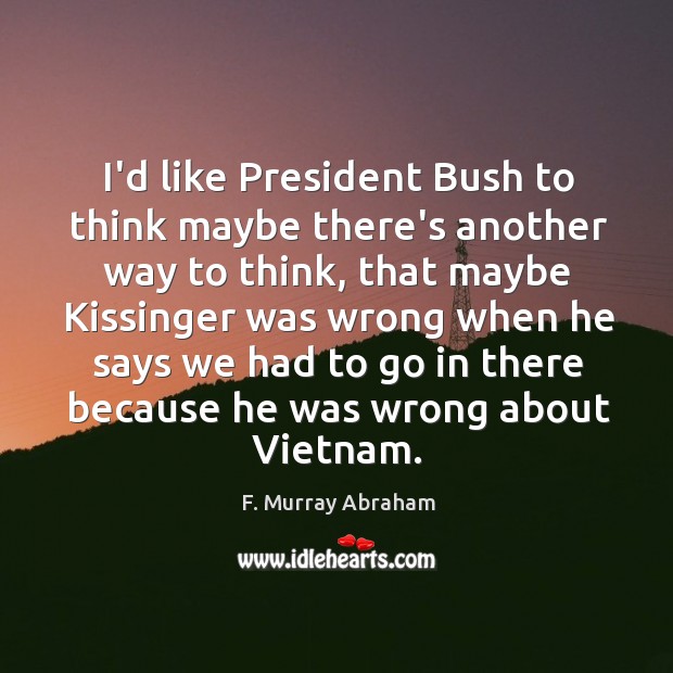I’d like President Bush to think maybe there’s another way to think, F. Murray Abraham Picture Quote