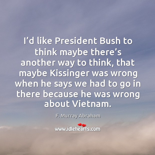 I’d like president bush to think maybe there’s another way to think, that maybe kissinger F. Murray Abraham Picture Quote