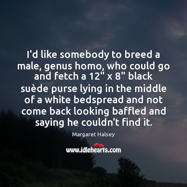 I’d like somebody to breed a male, genus homo, who could go Margaret Halsey Picture Quote