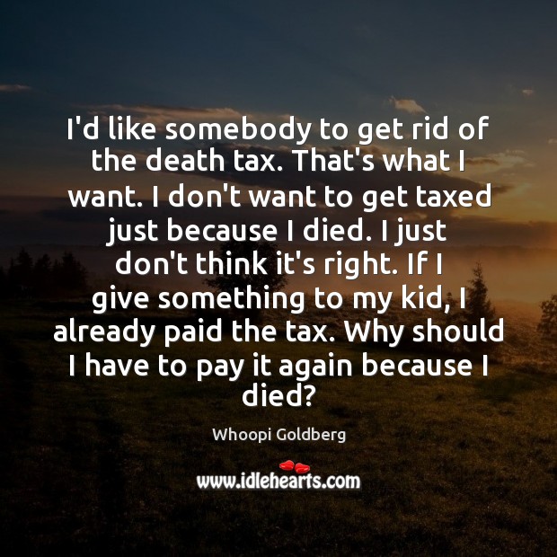 I’d like somebody to get rid of the death tax. That’s what Whoopi Goldberg Picture Quote