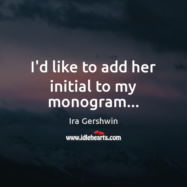 I’d like to add her initial to my monogram… Ira Gershwin Picture Quote