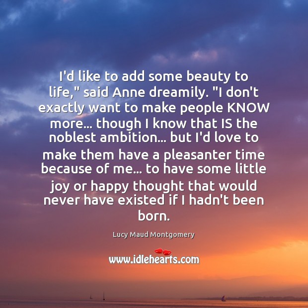 I’d like to add some beauty to life,” said Anne dreamily. “I Lucy Maud Montgomery Picture Quote