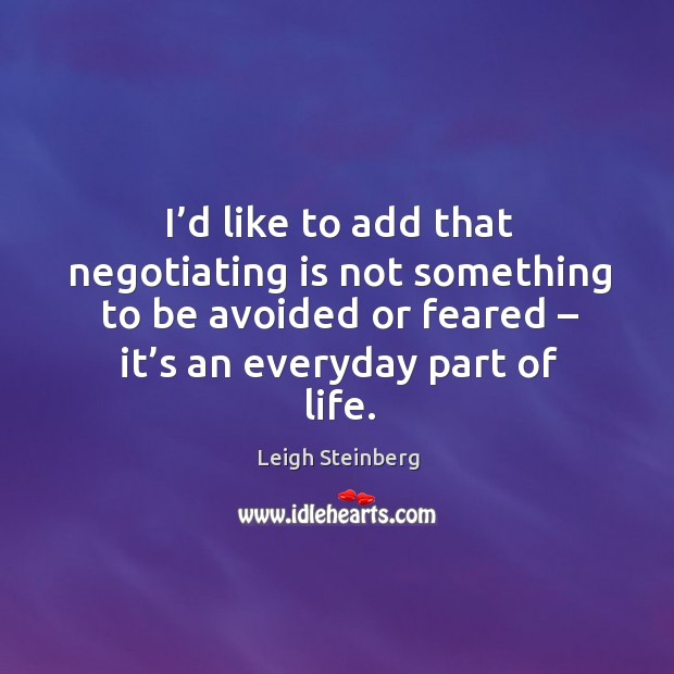 I’d like to add that negotiating is not something to be avoided or feared – it’s an everyday part of life. Leigh Steinberg Picture Quote