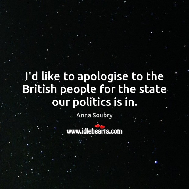 I’d like to apologise to the British people for the state our politics is in. Anna Soubry Picture Quote