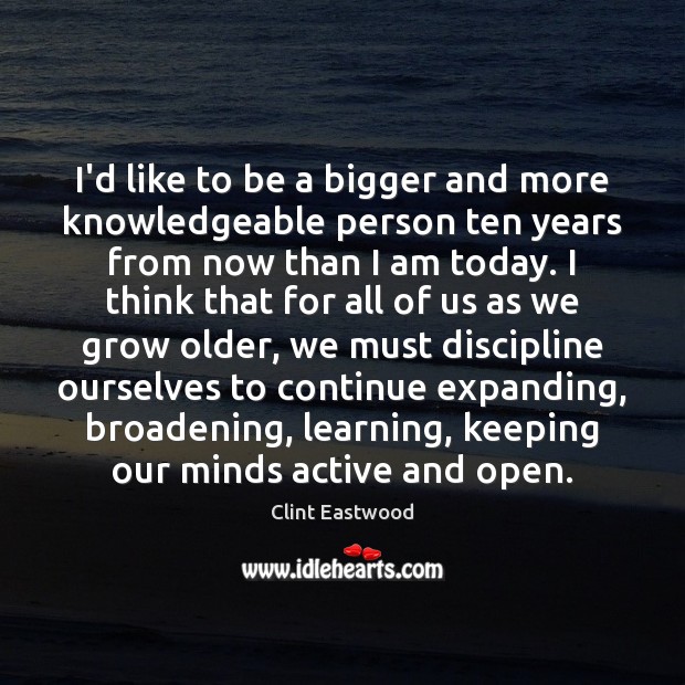 I’d like to be a bigger and more knowledgeable person ten years Clint Eastwood Picture Quote