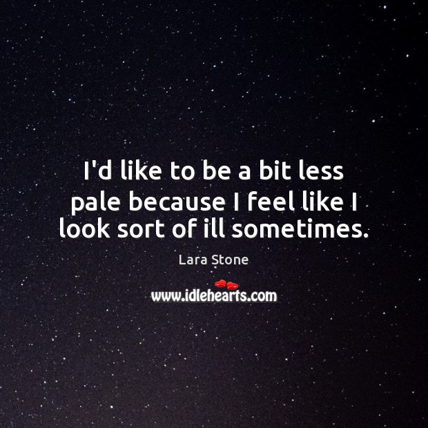 I’d like to be a bit less pale because I feel like I look sort of ill sometimes. Lara Stone Picture Quote