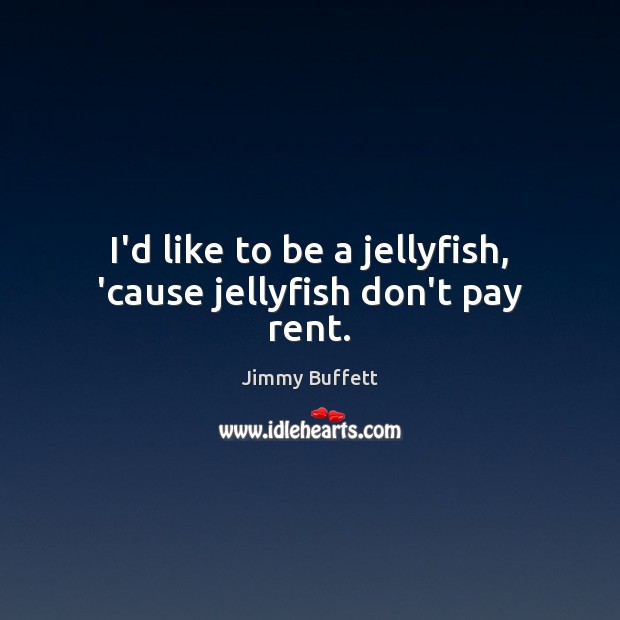 I’d like to be a jellyfish, ’cause jellyfish don’t pay rent. Image