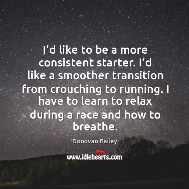 I’d like to be a more consistent starter. I’d like a smoother transition from crouching to running. Donovan Bailey Picture Quote