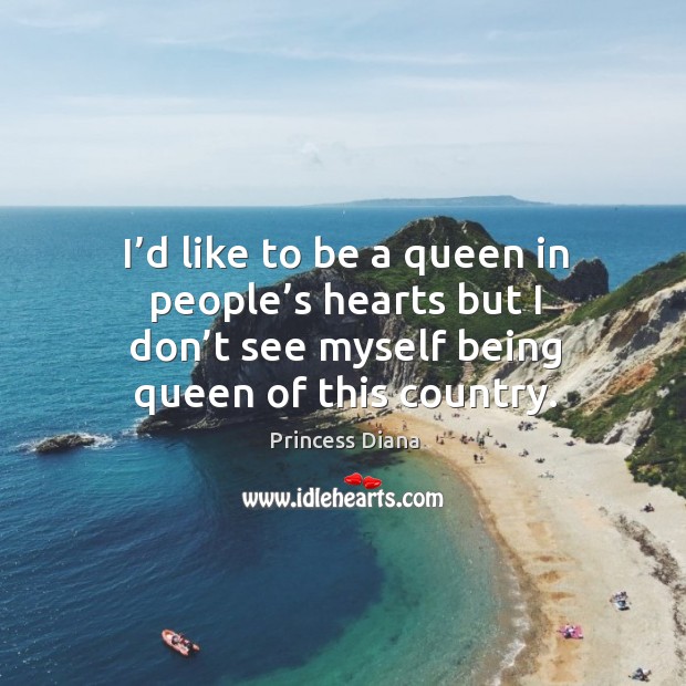 I’d like to be a queen in people’s hearts but I don’t see myself being queen of this country. Princess Diana Picture Quote