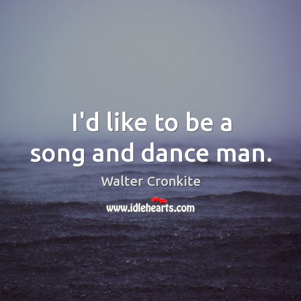 I’d like to be a song and dance man. Walter Cronkite Picture Quote