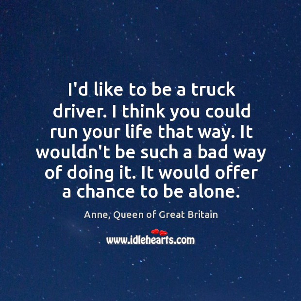 I’d like to be a truck driver. I think you could run Anne, Queen of Great Britain Picture Quote