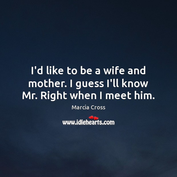 I’d like to be a wife and mother. I guess I’ll know Mr. Right when I meet him. Marcia Cross Picture Quote