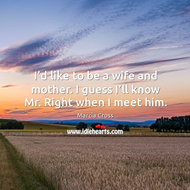 I’d like to be a wife and mother. I guess I’ll know mr. Right when I meet him. Marcia Cross Picture Quote