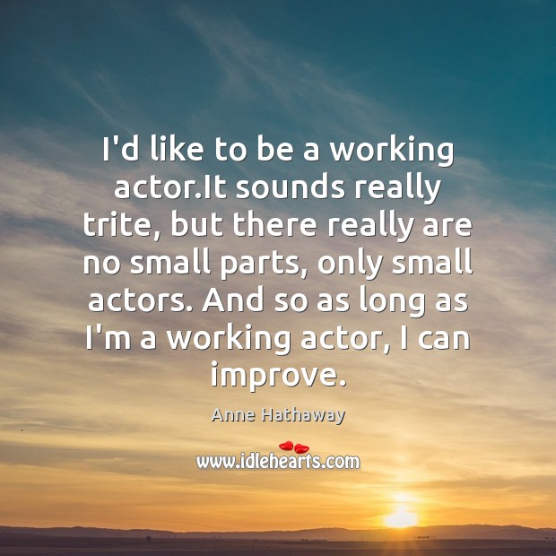 I’d like to be a working actor.It sounds really trite, but Anne Hathaway Picture Quote
