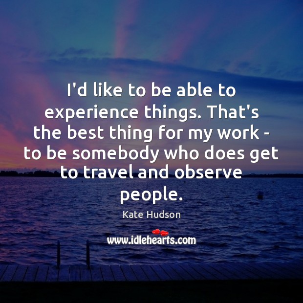 I’d like to be able to experience things. That’s the best thing Kate Hudson Picture Quote