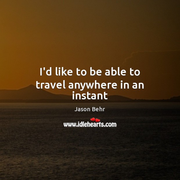 I’d like to be able to travel anywhere in an instant Jason Behr Picture Quote
