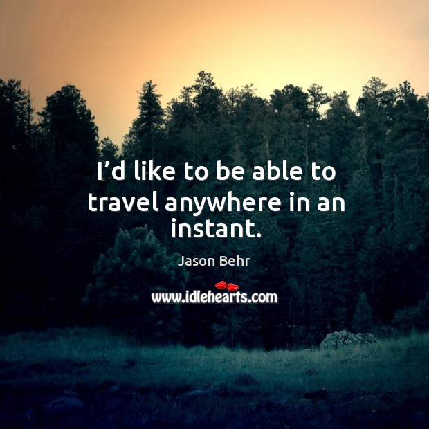 I’d like to be able to travel anywhere in an instant. Jason Behr Picture Quote