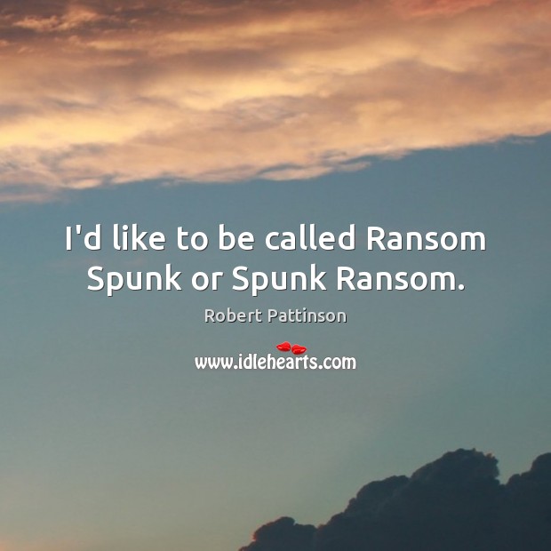 I’d like to be called Ransom Spunk or Spunk Ransom. Robert Pattinson Picture Quote