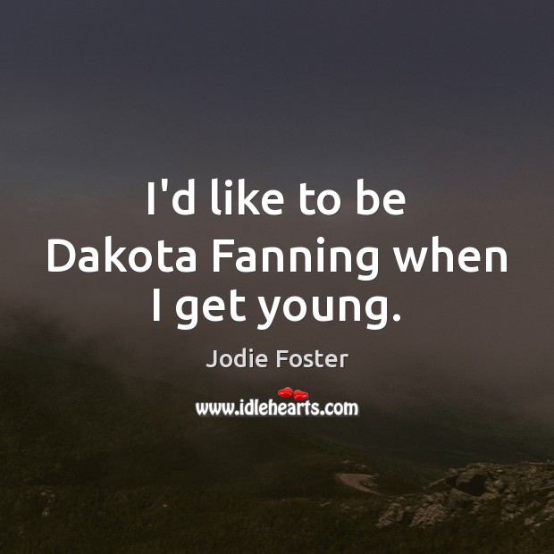 I’d like to be Dakota Fanning when I get young. Jodie Foster Picture Quote