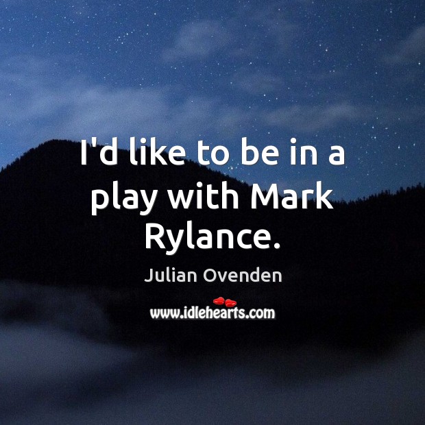 I’d like to be in a play with Mark Rylance. Julian Ovenden Picture Quote