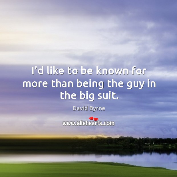 I’d like to be known for more than being the guy in the big suit. David Byrne Picture Quote