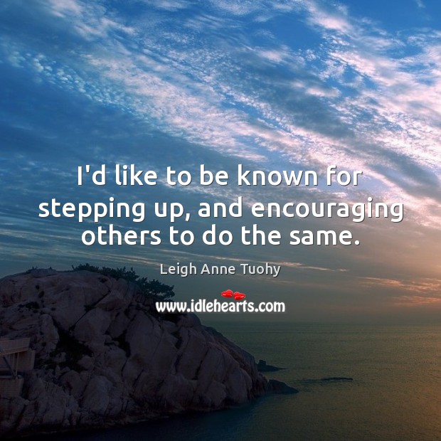 I’d like to be known for stepping up, and encouraging others to do the same. Leigh Anne Tuohy Picture Quote